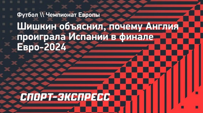 Шишкин о финале Евро-2024: «В нужный момент у Англии не получилось сыграть ответственно в обороне»