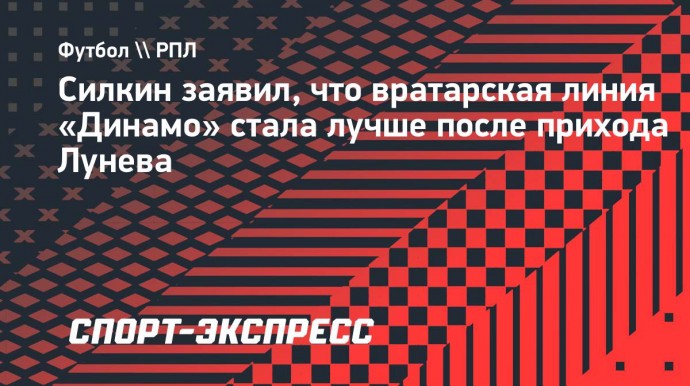 Силкин заявил, что вратарская линия «Динамо» стала лучше после прихода Лунева