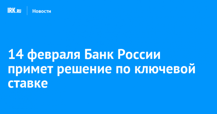 14 февраля Банк России примет решение по ключевой ставке