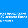 В Иркутске продолжают искать 23-летнего Павла Рукавишникова