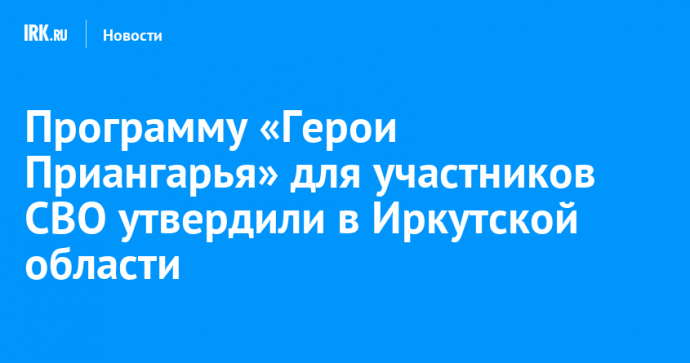 Программу «Герои Приангарья» для участников СВО утвердили в Иркутской области