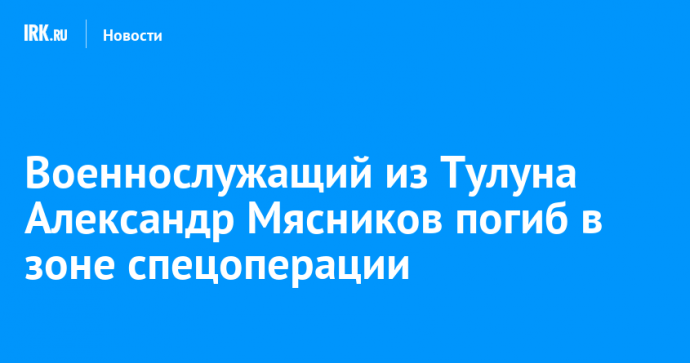 Военнослужащий из Тулуна Александр Мясников погиб в зоне спецоперации