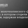 По делу махачкалинского «Дома ужасов», в котором сгорели две девушки, задержан владелец