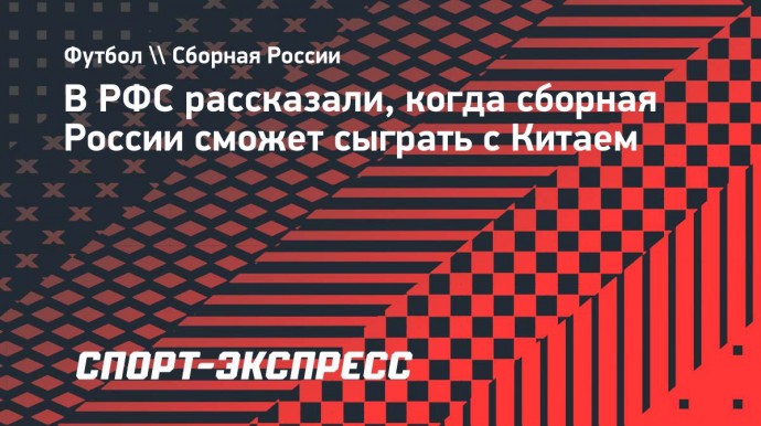 В РФС рассказали, когда сборная России сможет сыграть с Китаем