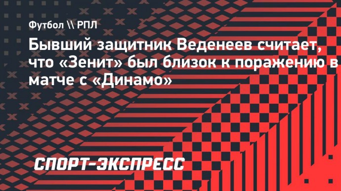 Бывший защитник Веденеев считает, что «Зенит» был близок к поражению в матче с «Динамо»