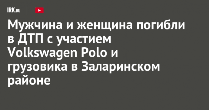 Мужчина и женщина погибли в ДТП с участием Volkswagen Polo и грузовика в Заларинском районе