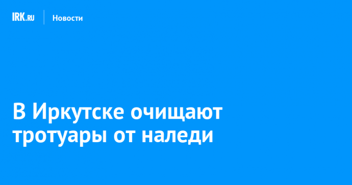 В Иркутске очищают тротуары от наледи