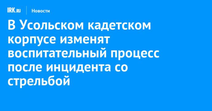 В Усольском кадетском корпусе изменят воспитательный процесс после инцидента со стрельбой