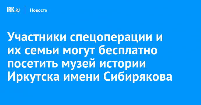 Участники спецоперации и их семьи могут бесплатно посетить музей истории Иркутска имени Сибирякова