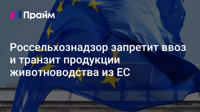 Россельхознадзор запретит ввоз и транзит продукции животноводства из ЕС