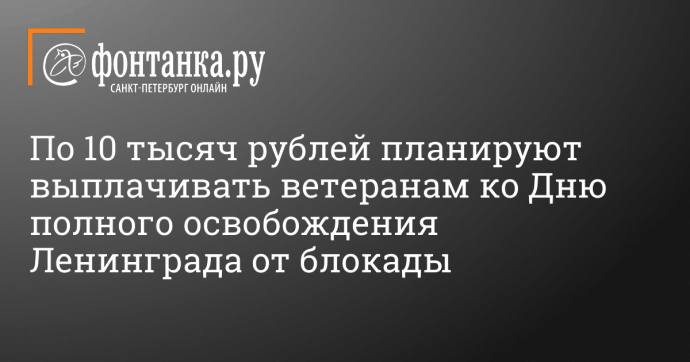 По 10 тысяч рублей планируют выплачивать ветеранам ко Дню полного освобождения Ленинграда от блокады