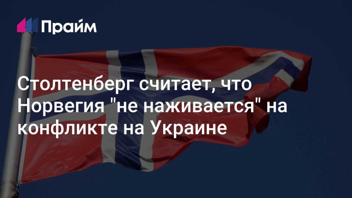 Столтенберг считает, что Норвегия "не наживается" на конфликте на Украине