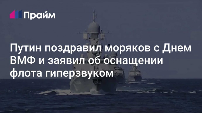 Путин поздравил моряков с Днем ВМФ и заявил об оснащении флота гиперзвуком