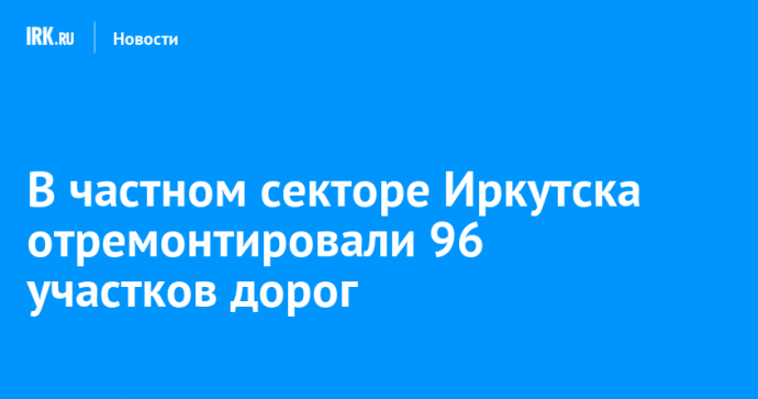 В частном секторе Иркутска отремонтировали 96 участков дорог