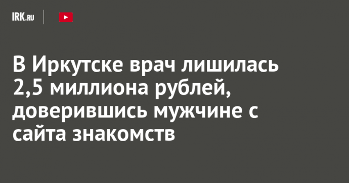 В Иркутске врач лишилась 2,5 миллиона рублей, доверившись мужчине с сайта знакомств