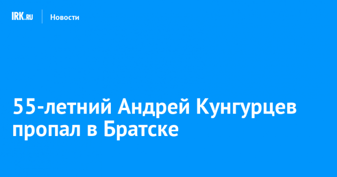 55-летний Андрей Кунгурцев пропал в Братске