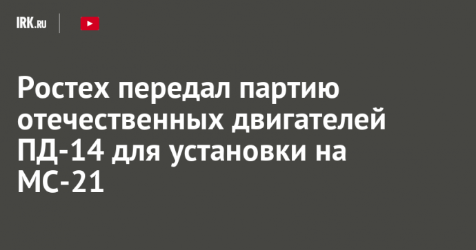 Ростех передал партию отечественных двигателей ПД-14 для установки на МС-21