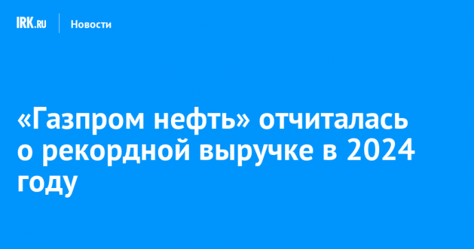 «Газпром нефть» отчиталась о рекордной выручке в 2024 году