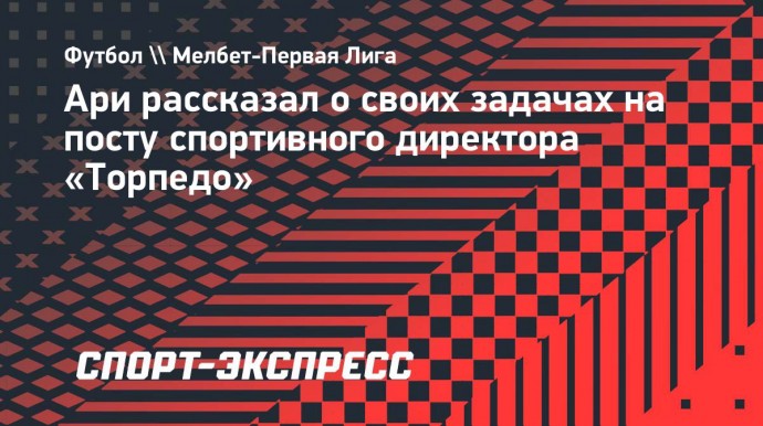 Ари: «Буду жить в России, но игроков для «Торпедо» искать по всему миру»