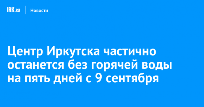 Центр Иркутска частично останется без горячей воды на пять дней с 9 сентября