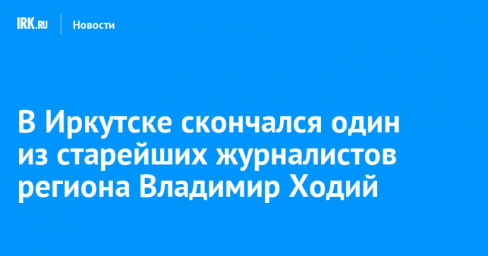 В Иркутске скончался один из старейших журналистов региона Владимир Ходий