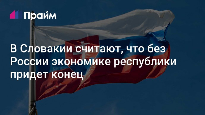 В Словакии считают, что без России экономике республики придет конец