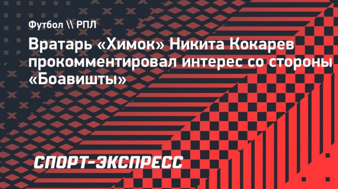 Вратарь «Химок» Кокарев об интересе «Боавишты»: «Если есть какое-то предложение, то будем разговаривать об этом в межсезонье»