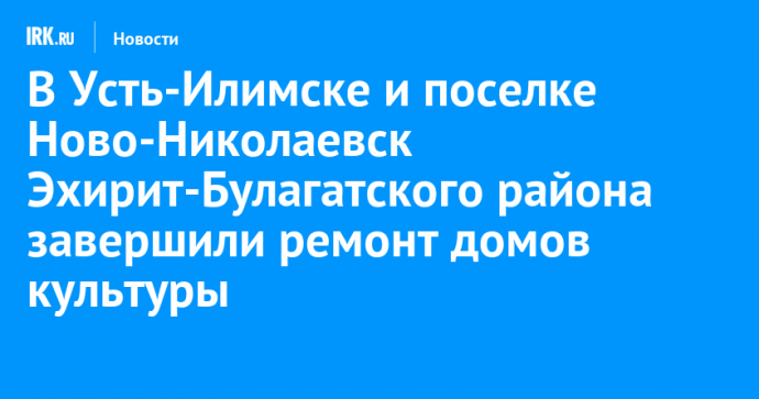 В Усть-Илимске и поселке Ново-Николаевск Эхирит-Булагатского района завершили ремонт домов культуры