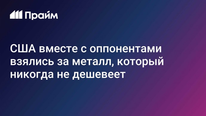 США вместе с оппонентами взялись за металл, который никогда не дешевеет