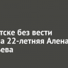 В Иркутске без вести пропала 22-летняя Алена Соловьева