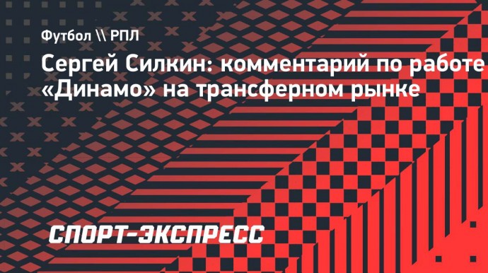 Силкин: «Трансферная кампания «Динамо» говорит о больших амбициях клуба»