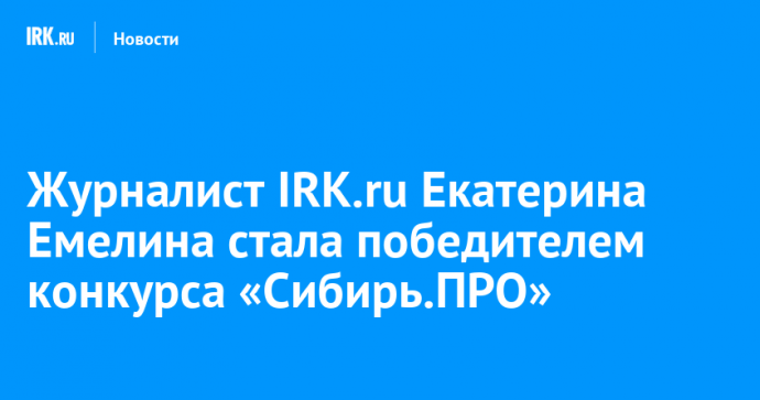 Журналист IRK.ru Екатерина Емелина стала победителем конкурса «Сибирь.ПРО»