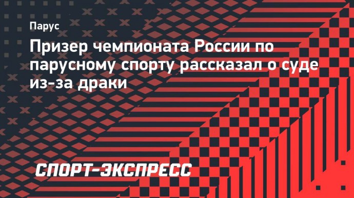 Призер чемпионата России по парусному спорту рассказал о суде из-за драки