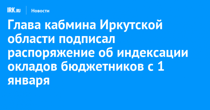 Глава кабмина Иркутской области подписал распоряжение об индексации окладов бюджетников с 1 января