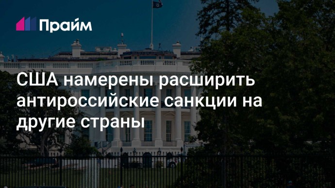 США намерены расширить антироссийские санкции на другие страны