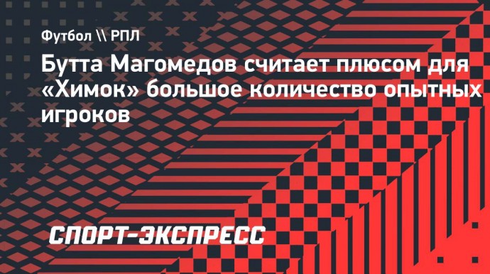 Бутта Магомедов считает плюсом для «Химок» большое количество опытных игроков