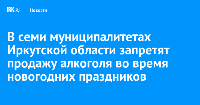 В семи муниципалитетах Иркутской области запретят продажу алкоголя во время новогодних праздников