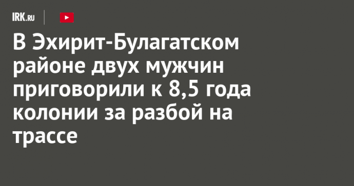 В Эхирит-Булагатском районе двух мужчин приговорили к 8,5 года колонии за разбойное нападение на трассе