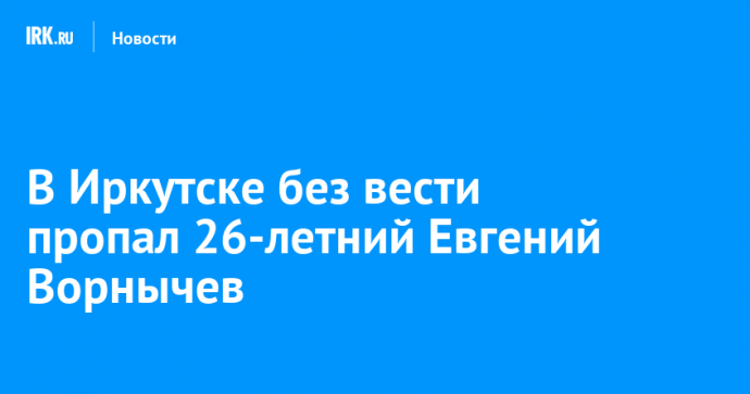 В Иркутске без вести пропал 26-летний Евгений Ворнычев