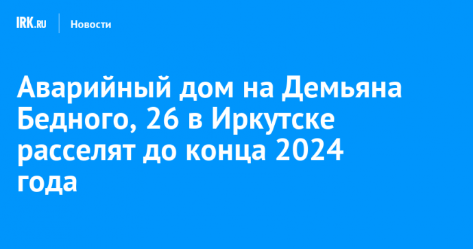 Аварийный дом на Демьяна Бедного, 26 в Иркутске расселят до конца 2024 года