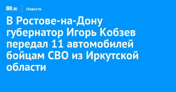 В Ростове-на-Дону губернатор Игорь Кобзев передал 11 автомобилей бойцам СВО из Иркутской области