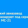 Иркутский авиазавод модернизируют под серийный выпуск МС-21