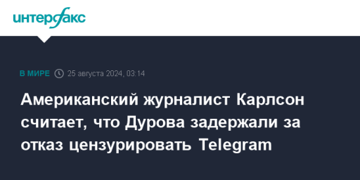 Американский журналист Карлсон считает, что Дурова задержали за отказ цензурировать Telegram