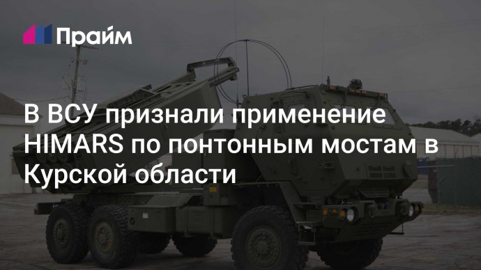 В ВСУ признали применение HIMARS по понтонным мостам в Курской области