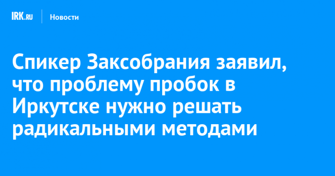 Спикер Заксобрания заявил, что проблему пробок в Иркутске нужно решать радикальными методами