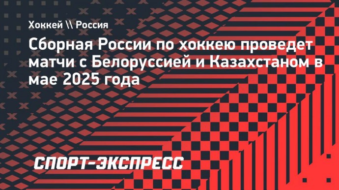 Сборная России по хоккею проведет матчи с Белоруссией и Казахстаном в мае 2025 года