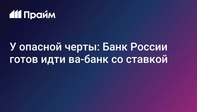 У опасной черты: Банк России готов идти ва-банк со ставкой