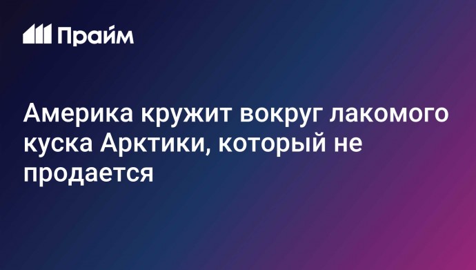 Америка кружит вокруг лакомого куска Арктики, который не продается