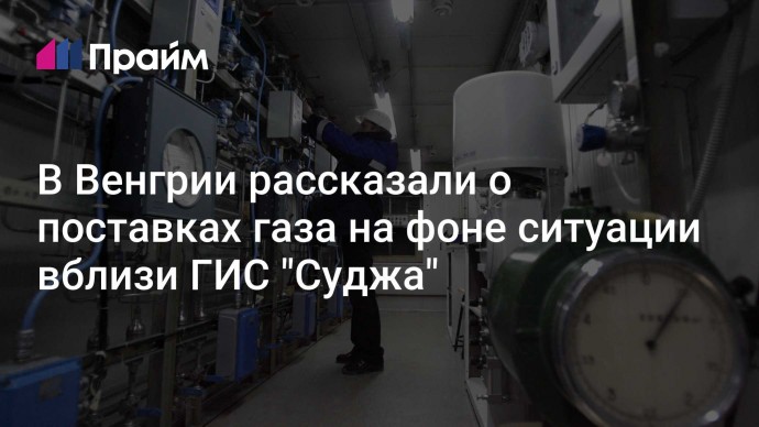 В Венгрии рассказали о поставках газа на фоне ситуации вблизи ГИС "Суджа"