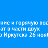 Отопление и горячую воду отключат в части двух округов Иркутска 26 ноября